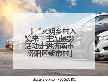 “文明乡村入镜来”主题摄影活动走进济南市济阳区新市村