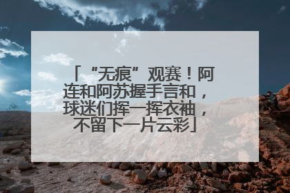 “无痕”观赛！阿连和阿苏握手言和，球迷们挥一挥衣袖，不留下一片云彩