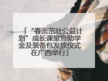 “春蕾茁壮公益计划”成长课堂暨助学金及装备包发放仪式在广西举行