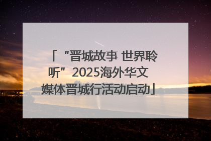 “晋城故事 世界聆听”2025海外华文媒体晋城行活动启动