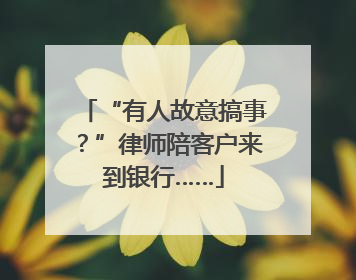 “有人故意搞事？”律师陪客户来到银行……