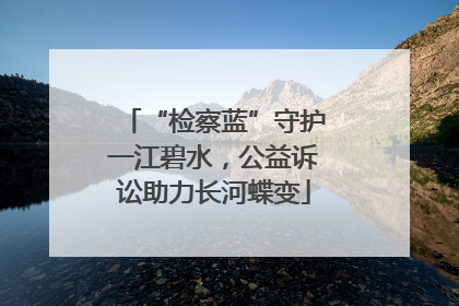 “检察蓝”守护一江碧水，公益诉讼助力长河蝶变