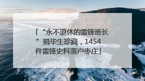 “永不退休的雷锋班长”捐毕生珍藏，1454件雷锋史料落户枣庄
