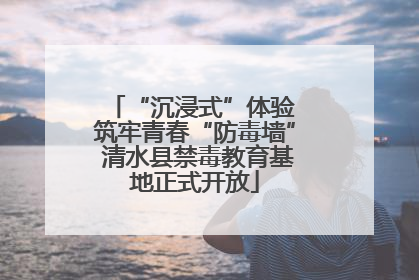 “沉浸式”体验 筑牢青春“防毒墙” 清水县禁毒教育基地正式开放