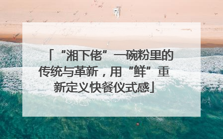 “湘下佬”一碗粉里的传统与革新，用“鲜”重新定义快餐仪式感