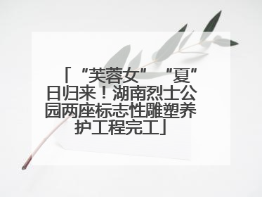 “芙蓉女”“夏”日归来！湖南烈士公园两座标志性雕塑养护工程完工