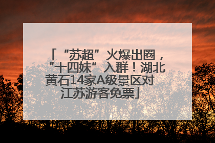 “苏超”火爆出圈，“十四妹”入群！湖北黄石14家A级景区对江苏游客免票