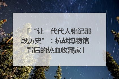 “让一代代人铭记那段历史”：抗战博物馆背后的热血收藏家