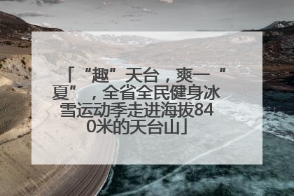 “趣”天台，爽一“夏”，全省全民健身冰雪运动季走进海拔840米的天台山