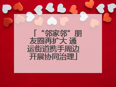 “邻家邻”朋友圈再扩大 通运街道携手周边开展协同治理