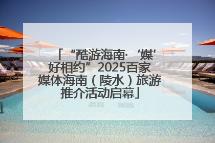 “酷游海南·‘媒’好相约”2025百家媒体海南（陵水）旅游推介活动启幕