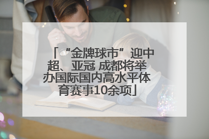 “金牌球市”迎中超、亚冠 成都将举办国际国内高水平体育赛事10余项