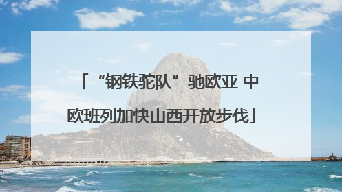 “钢铁驼队”驰欧亚 中欧班列加快山西开放步伐