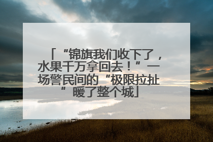 “锦旗我们收下了，水果千万拿回去！”一场警民间的“极限拉扯”暖了整个城