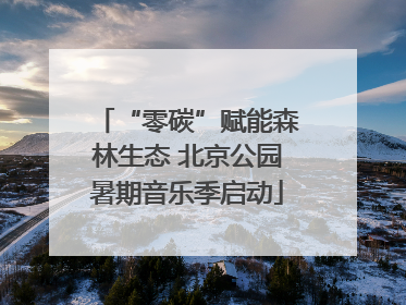 “零碳”赋能森林生态 北京公园暑期音乐季启动