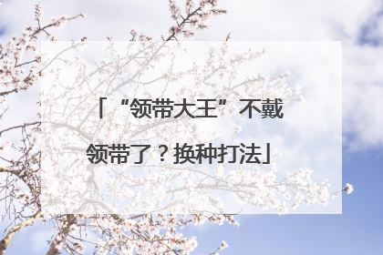 “领带大王”不戴领带了？换种打法