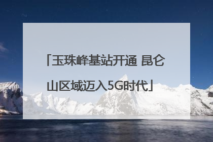 玉珠峰基站开通 昆仑山区域迈入5G时代
