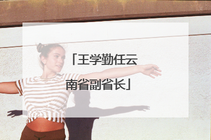 王学勤任云南省副省长