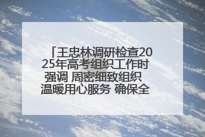王忠林调研检查2025年高考组织工作时强调 周密细致组织 温暖用心服务 确保全省高考安全有序顺利