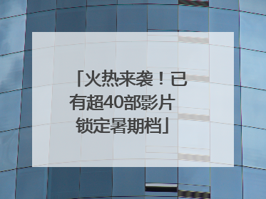 火热来袭！已有超40部影片锁定暑期档
