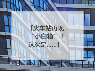 火车站再现“小白箱”！这次是……
