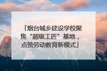 烟台城乡建设学校聚焦“超级工匠”基地，点赞劳动教育新模式
