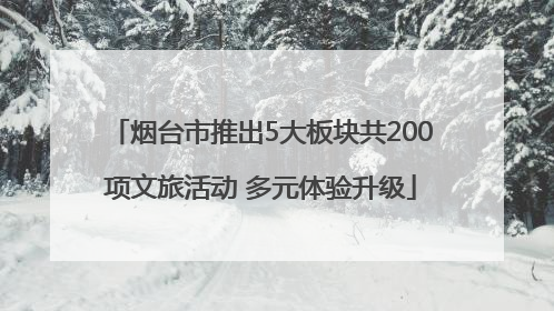 烟台市推出5大板块共200项文旅活动 多元体验升级