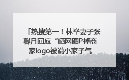 热搜第一！林峯妻子张馨月回应“晒网图P掉商家logo被说小家子气”：没那么多想法，可能有人恶意解读