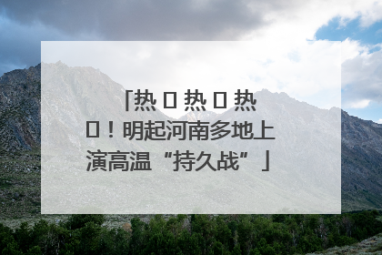 热 ҈ 热 ҈ 热 ҈！明起河南多地上演高温“持久战”