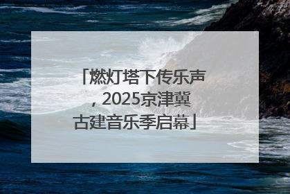燃灯塔下传乐声，2025京津冀古建音乐季启幕
