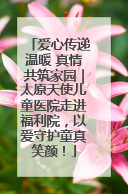 爱心传递温暖 真情共筑家园｜太原天使儿童医院走进福利院，以爱守护童真笑颜！
