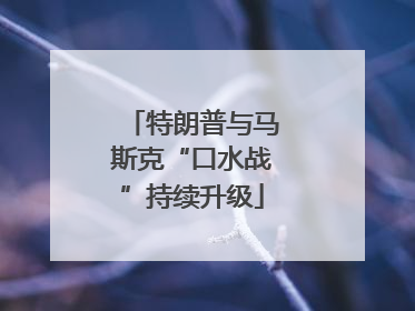 特朗普与马斯克“口水战”持续升级
