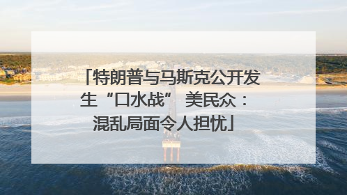 特朗普与马斯克公开发生“口水战” 美民众：混乱局面令人担忧