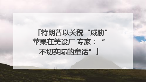 特朗普以关税“威胁”苹果在美设厂 专家：“不切实际的童话”