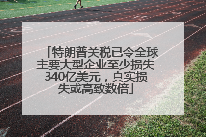 特朗普关税已令全球主要大型企业至少损失340亿美元，真实损失或高致数倍