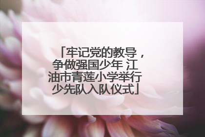牢记党的教导，争做强国少年 江油市青莲小学举行少先队入队仪式