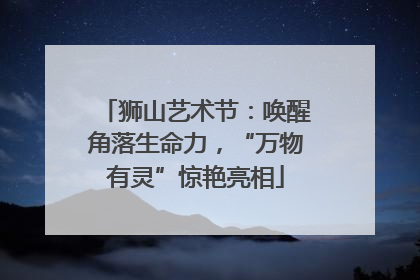 狮山艺术节：唤醒角落生命力，“万物有灵”惊艳亮相