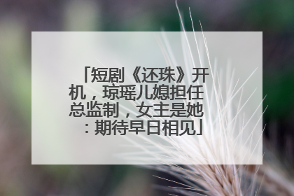 短剧《还珠》开机，琼瑶儿媳担任总监制，女主是她：期待早日相见