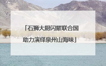 石狮大厨闪耀联合国 助力演绎泉州山海味
