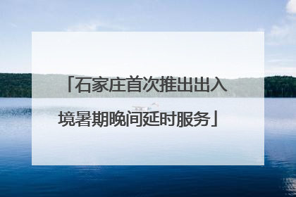 石家庄首次推出出入境暑期晚间延时服务