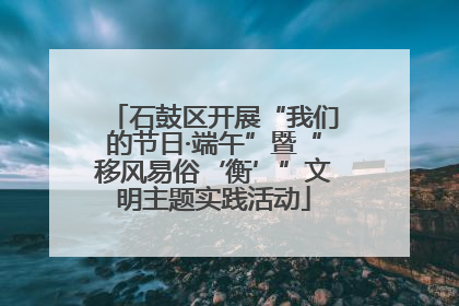 石鼓区开展“我们的节日·端午”暨“移风易俗‘衡’”文明主题实践活动