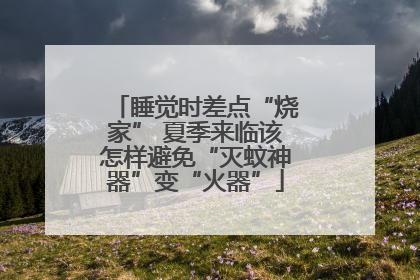 睡觉时差点“烧家” 夏季来临该怎样避免“灭蚊神器”变“火器”