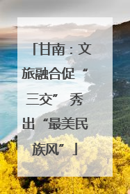 甘南：文旅融合促“三交” 秀出“最美民族风”