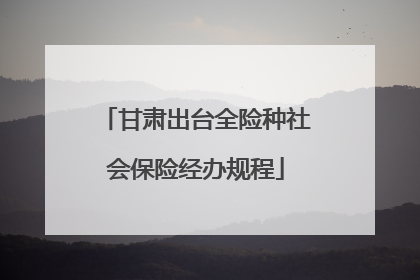 甘肃出台全险种社会保险经办规程