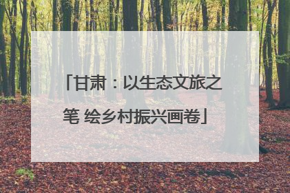 甘肃：以生态文旅之笔 绘乡村振兴画卷