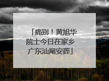痛别！黄旭华院士今日在家乡广东汕尾安葬