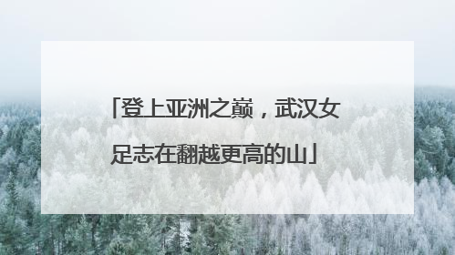 登上亚洲之巅，武汉女足志在翻越更高的山