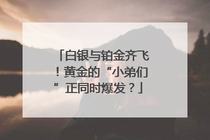白银与铂金齐飞！黄金的“小弟们”正同时爆发？