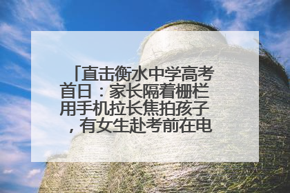 直击衡水中学高考首日：家长隔着栅栏用手机拉长焦拍孩子，有女生赴考前在电话亭与家人通话