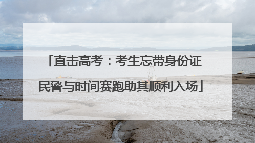 直击高考：考生忘带身份证 民警与时间赛跑助其顺利入场